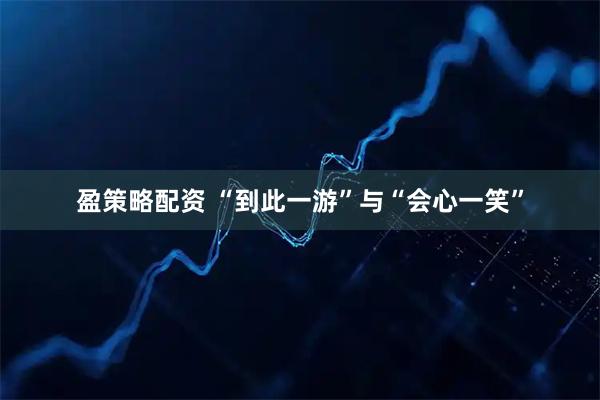 盈策略配资 “到此一游”与“会心一笑”