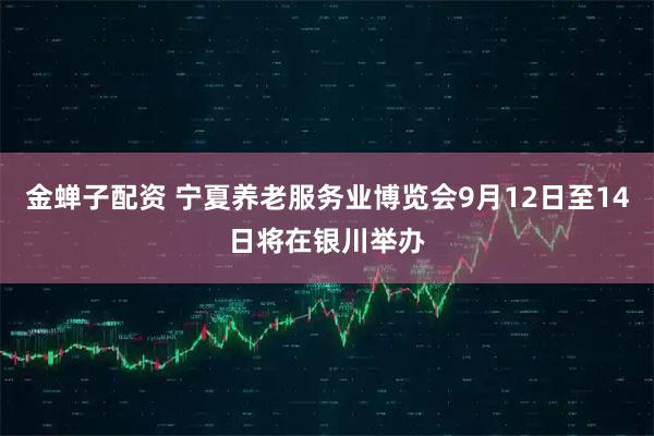 金蝉子配资 宁夏养老服务业博览会9月12日至14日将在银川举办