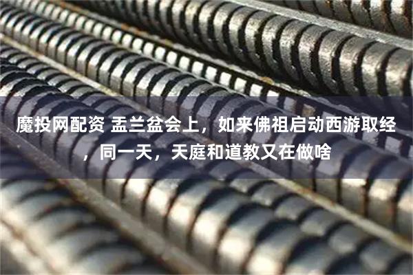 魔投网配资 盂兰盆会上，如来佛祖启动西游取经，同一天，天庭和道教又在做啥