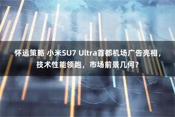 怀远策略 小米SU7 Ultra首都机场广告亮相，技术性能领跑，市场前景几何？