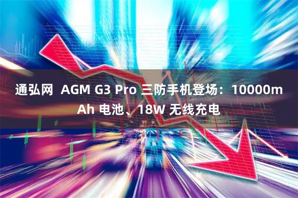 通弘网  AGM G3 Pro 三防手机登场：10000mAh 电池、18W 无线充电