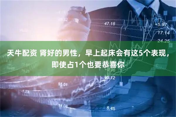 天牛配资 肾好的男性，早上起床会有这5个表现，即使占1个也要恭喜你