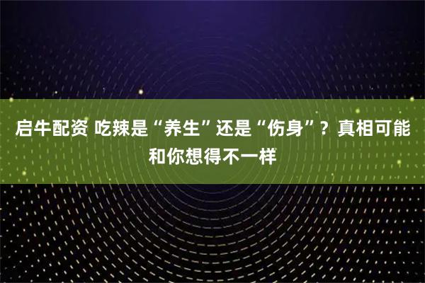 启牛配资 吃辣是“养生”还是“伤身”？真相可能和你想得不一样