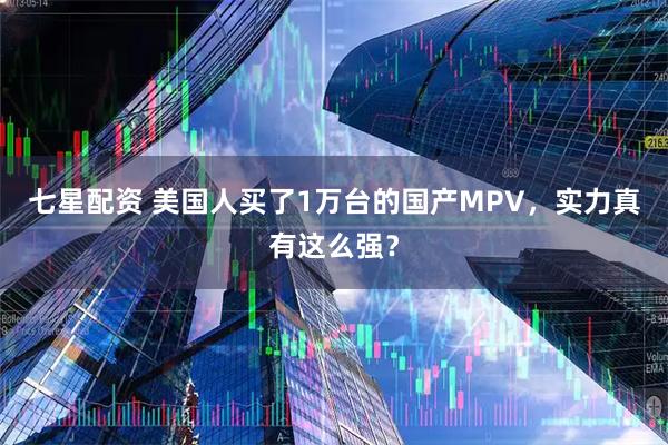 七星配资 美国人买了1万台的国产MPV，实力真有这么强？