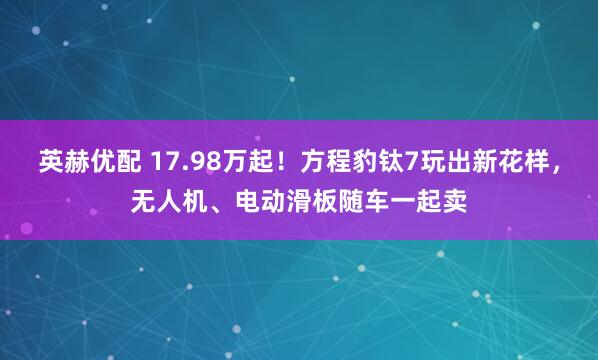 英赫优配 17.98万起！方程豹钛7玩出新花样，无人机、电动滑板随车一起卖