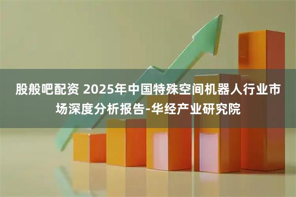 股般吧配资 2025年中国特殊空间机器人行业市场深度分析报告-华经产业研究院