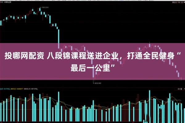 投哪网配资 八段锦课程送进企业，打通全民健身“最后一公里”