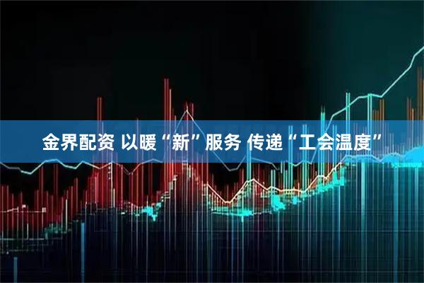 金界配资 以暖“新”服务 传递“工会温度”