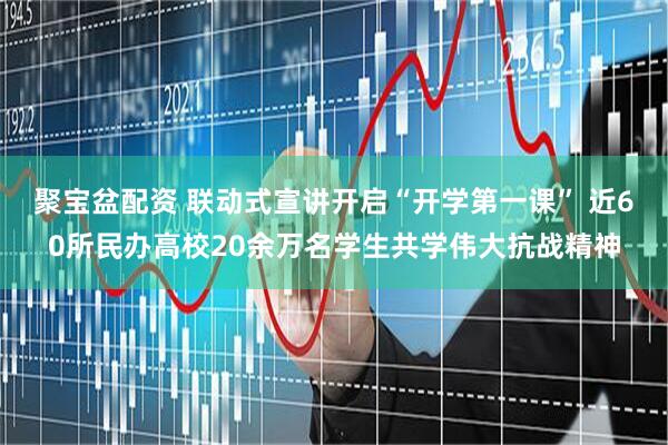 聚宝盆配资 联动式宣讲开启“开学第一课” 近60所民办高校20余万名学生共学伟大抗战精神