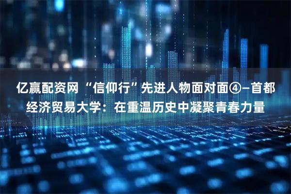亿赢配资网 “信仰行”先进人物面对面④—首都经济贸易大学：在重温历史中凝聚青春力量