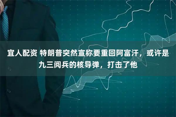 宜人配资 特朗普突然宣称要重回阿富汗，或许是九三阅兵的核导弹，打击了他
