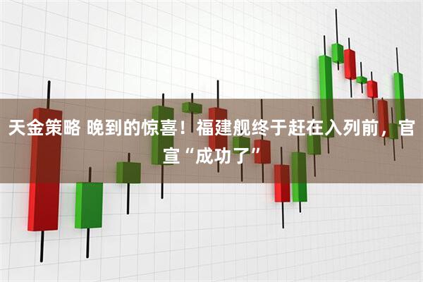 天金策略 晚到的惊喜！福建舰终于赶在入列前，官宣“成功了”