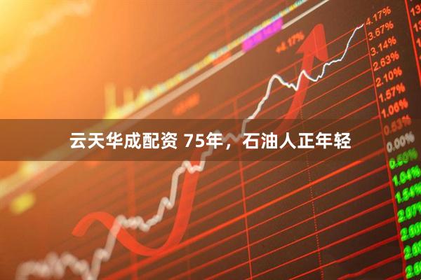 云天华成配资 75年，石油人正年轻