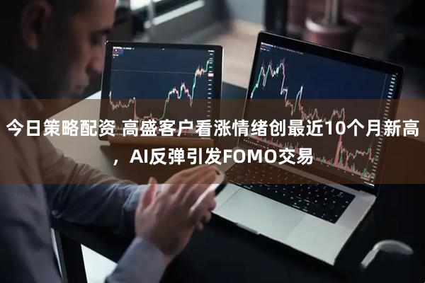 今日策略配资 高盛客户看涨情绪创最近10个月新高，AI反弹引发FOMO交易