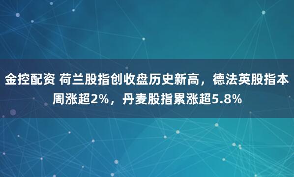 金控配资 荷兰股指创收盘历史新高，德法英股指本周涨超2%，丹麦股指累涨超5.8%