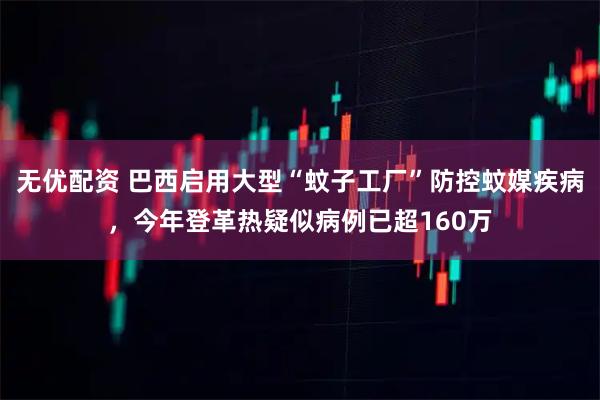 无优配资 巴西启用大型“蚊子工厂”防控蚊媒疾病，今年登革热疑似病例已超160万