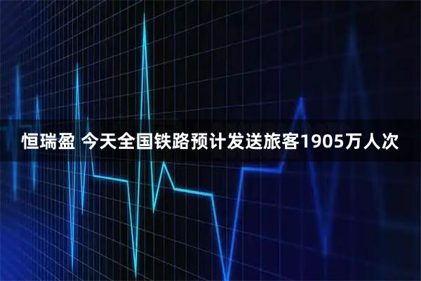 恒瑞盈 今天全国铁路预计发送旅客1905万人次