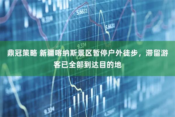 鼎冠策略 新疆喀纳斯景区暂停户外徒步，滞留游客已全部到达目的地