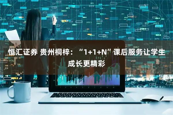 恒汇证券 贵州桐梓：“1+1+N”课后服务让学生成长更精彩