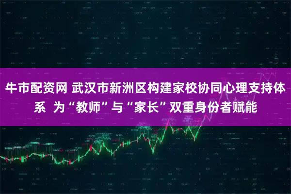 牛市配资网 武汉市新洲区构建家校协同心理支持体系  为“教师”与“家长”双重身份者赋能