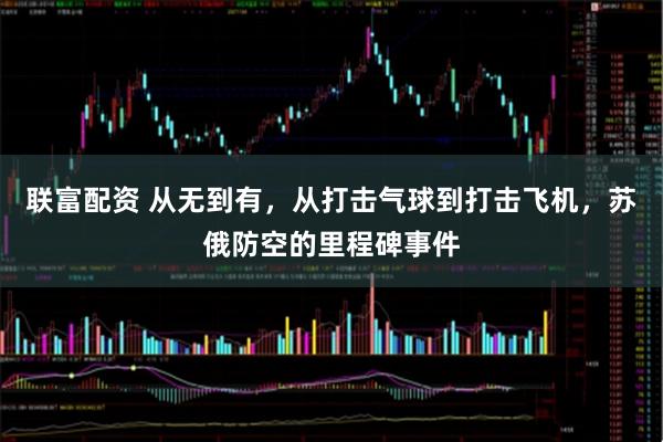 联富配资 从无到有，从打击气球到打击飞机，苏俄防空的里程碑事件