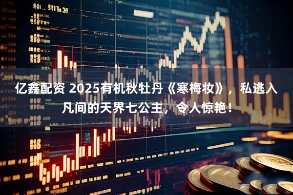 亿鑫配资 2025有机秋牡丹《寒梅妆》，私逃入凡间的天界七公主，令人惊艳！