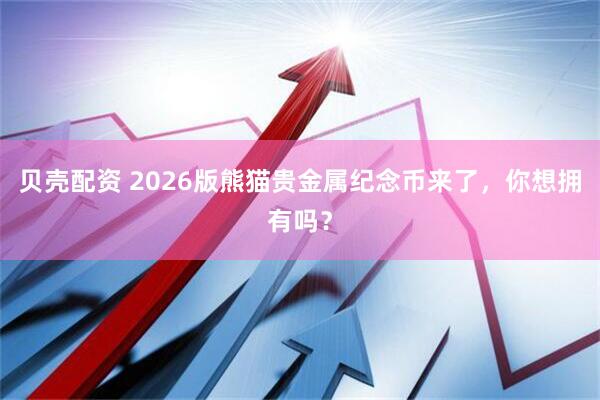 贝壳配资 2026版熊猫贵金属纪念币来了，你想拥有吗？
