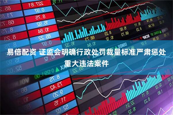 易倍配资 证监会明确行政处罚裁量标准严肃惩处重大违法案件