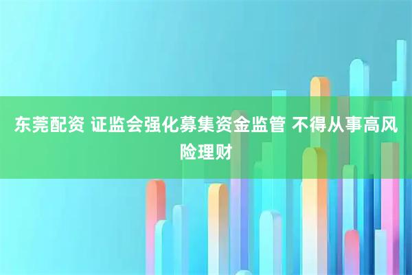 东莞配资 证监会强化募集资金监管 不得从事高风险理财