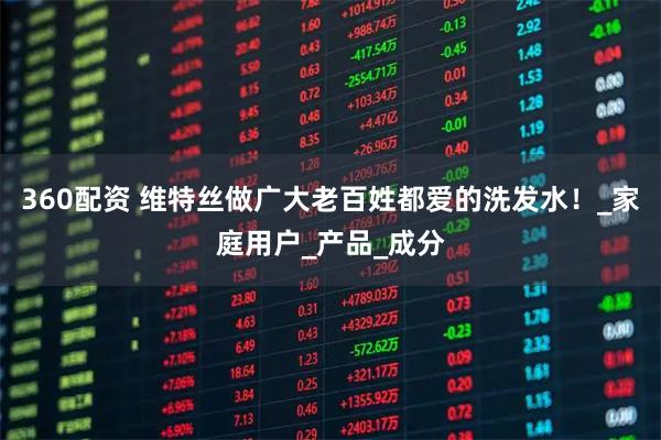 360配资 维特丝做广大老百姓都爱的洗发水！_家庭用户_产品_成分