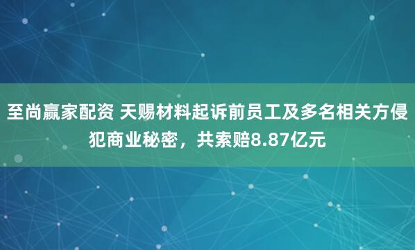 至尚赢家配资 天赐材料起诉前员工及多名相关方侵犯商业秘密，共索赔8.87亿元