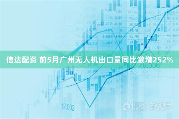 信达配资 前5月广州无人机出口量同比激增252%