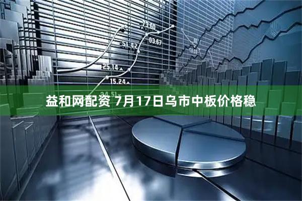 益和网配资 7月17日乌市中板价格稳