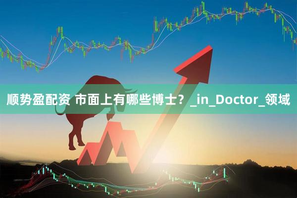 顺势盈配资 市面上有哪些博士？_in_Doctor_领域