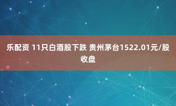 乐配资 11只白酒股下跌 贵州茅台1522.01元/股收盘