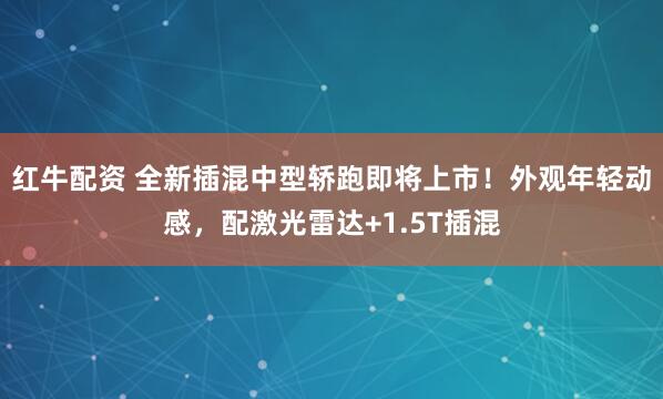 红牛配资 全新插混中型轿跑即将上市！外观年轻动感，配激光雷达+1.5T插混