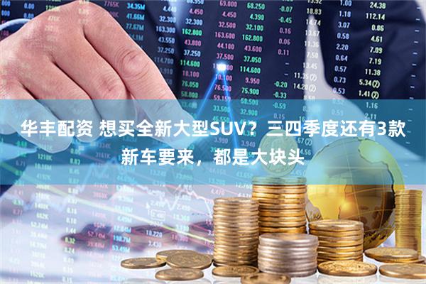 华丰配资 想买全新大型SUV？三四季度还有3款新车要来，都是大块头