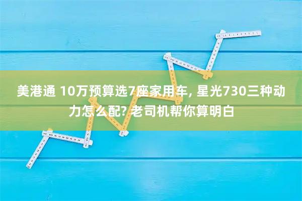 美港通 10万预算选7座家用车, 星光730三种动力怎么配? 老司机帮你算明白