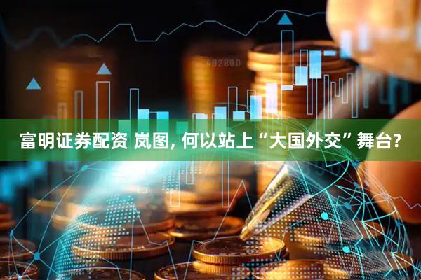 富明证券配资 岚图, 何以站上“大国外交”舞台?