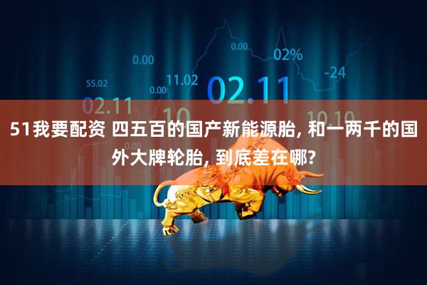 51我要配资 四五百的国产新能源胎, 和一两千的国外大牌轮胎, 到底差在哪?