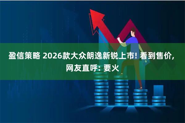 盈信策略 2026款大众朗逸新锐上市! 看到售价, 网友直呼: 要火