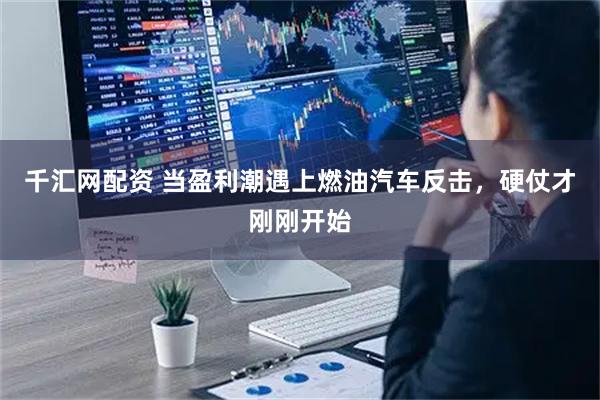 千汇网配资 当盈利潮遇上燃油汽车反击，硬仗才刚刚开始